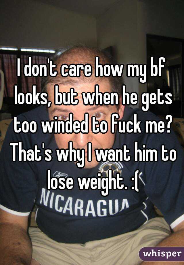 I don't care how my bf looks, but when he gets too winded to fuck me? That's why I want him to lose weight. :(