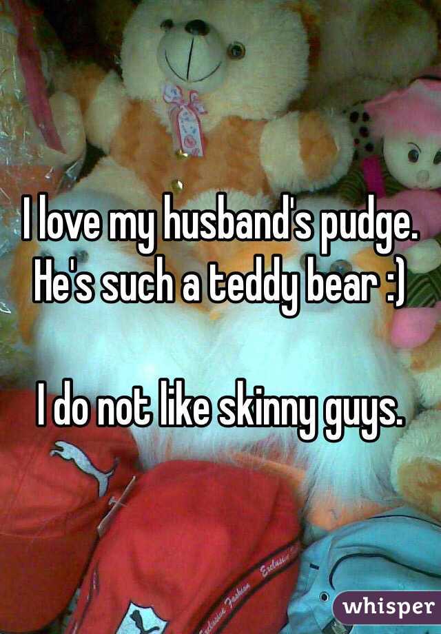 I love my husband's pudge. He's such a teddy bear :)

I do not like skinny guys. 