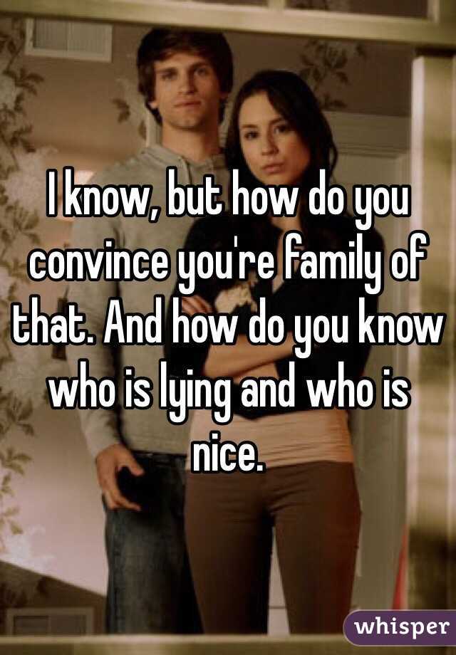 I know, but how do you convince you're family of that. And how do you know who is lying and who is nice.