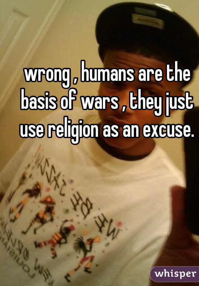 wrong , humans are the basis of wars , they just use religion as an excuse. 