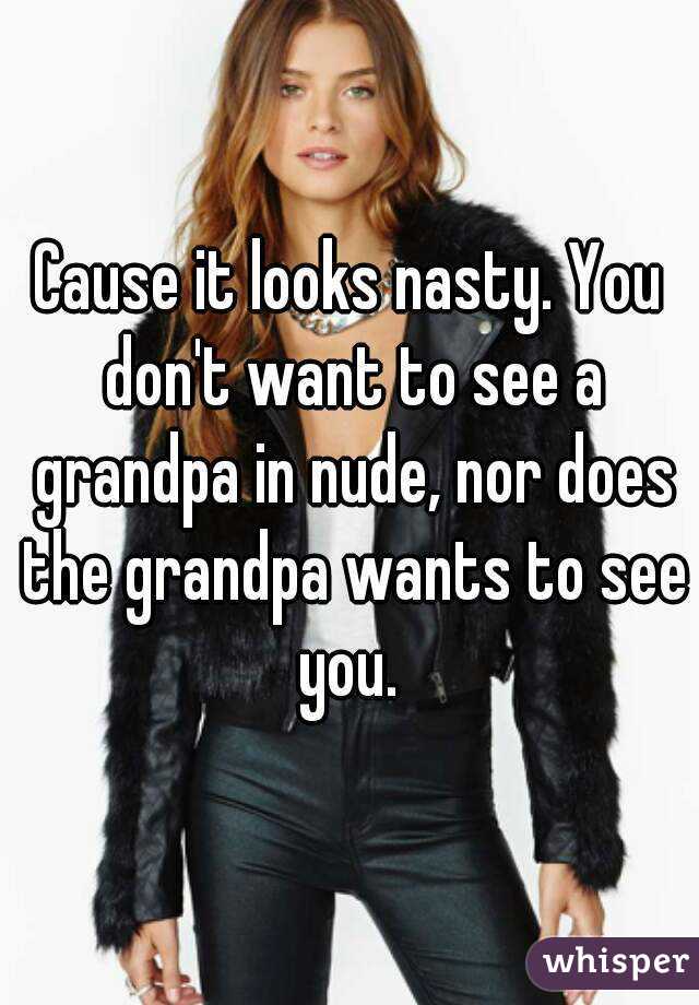 Cause it looks nasty. You don't want to see a grandpa in nude, nor does the grandpa wants to see you. 