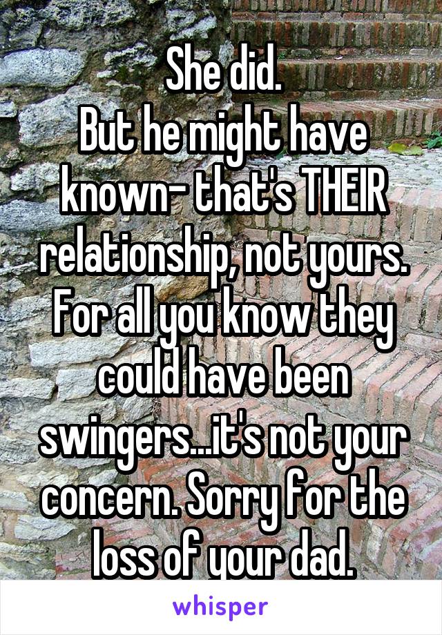 She did.
But he might have known- that's THEIR relationship, not yours.
For all you know they could have been swingers...it's not your concern. Sorry for the loss of your dad.