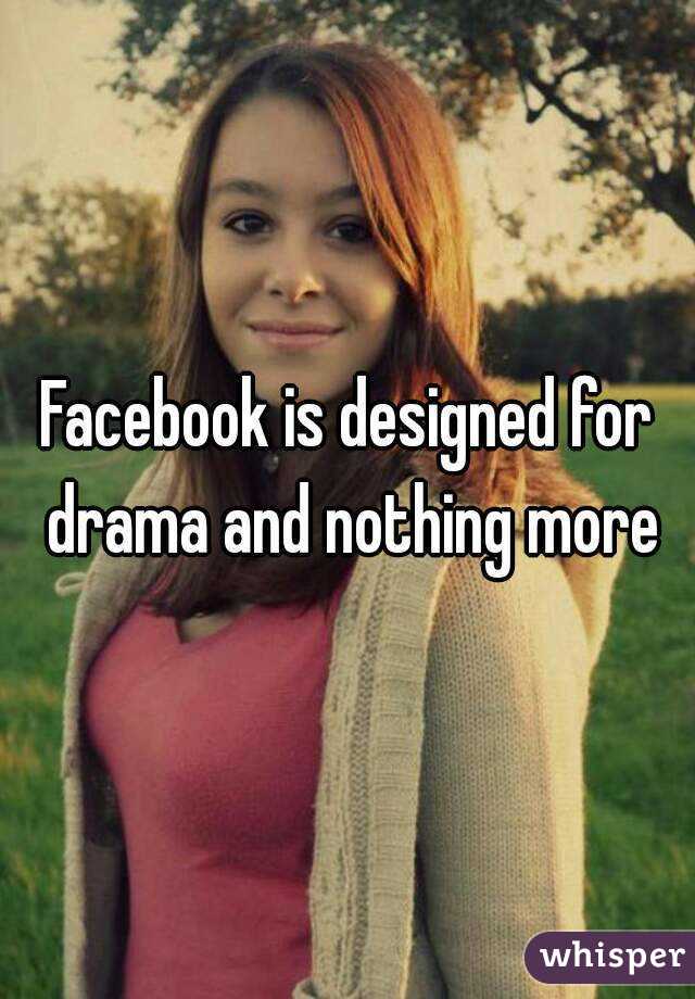 Facebook is designed for drama and nothing more