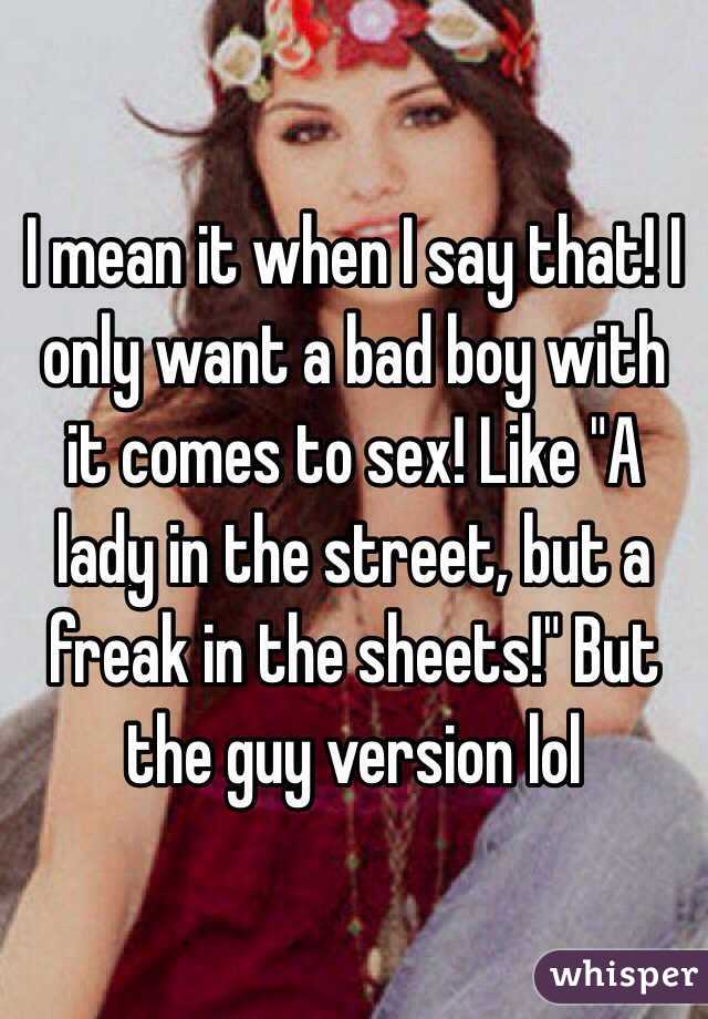 I mean it when I say that! I only want a bad boy with it comes to sex! Like "A lady in the street, but a freak in the sheets!" But the guy version lol