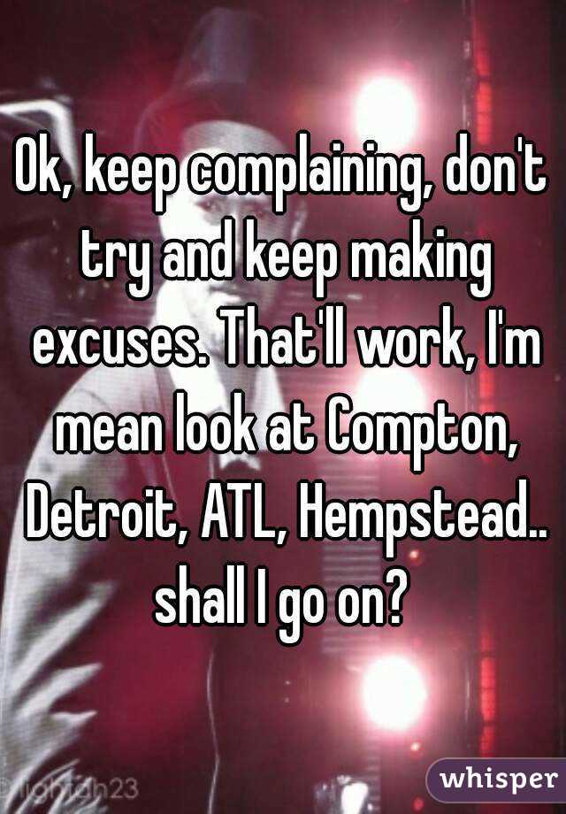 Ok, keep complaining, don't try and keep making excuses. That'll work, I'm mean look at Compton, Detroit, ATL, Hempstead.. shall I go on? 