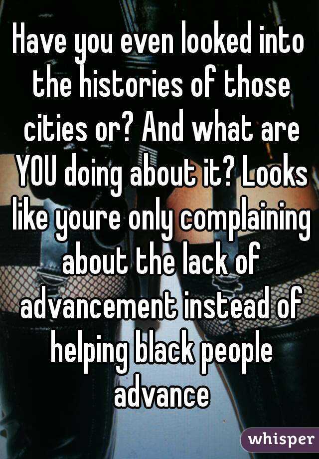 Have you even looked into the histories of those cities or? And what are YOU doing about it? Looks like youre only complaining about the lack of advancement instead of helping black people advance