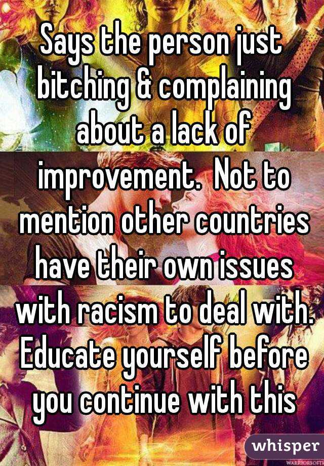 Says the person just bitching & complaining about a lack of improvement.  Not to mention other countries have their own issues with racism to deal with. Educate yourself before you continue with this