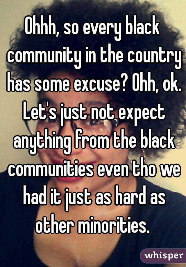 Ohhh, so every black community in the country has some excuse? Ohh, ok. Let's just not expect anything from the black communities even tho we had it just as hard as other minorities. 