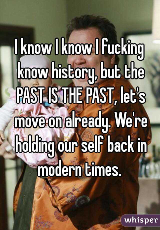 I know I know I fucking know history, but the PAST IS THE PAST, let's move on already. We're holding our self back in modern times. 