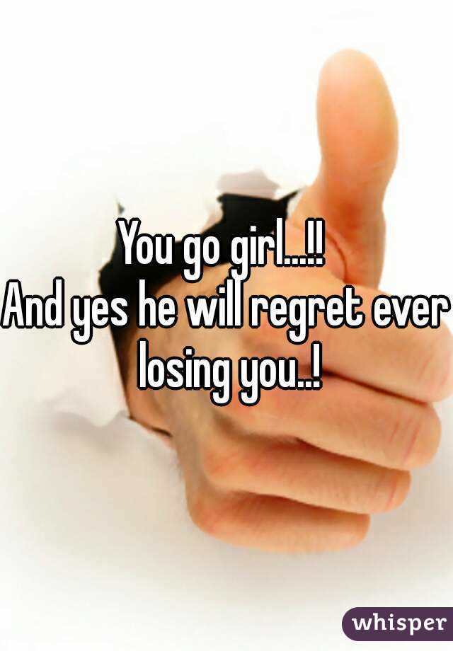 You go girl...!! 
And yes he will regret ever losing you..!