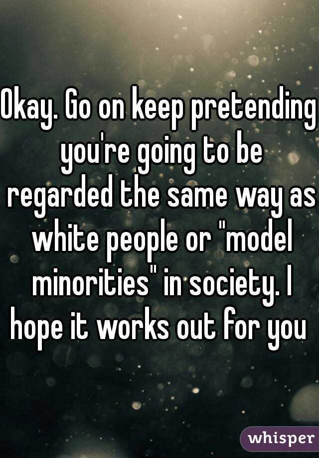 Okay. Go on keep pretending you're going to be regarded the same way as white people or "model minorities" in society. I hope it works out for you 