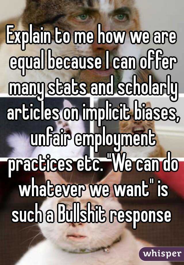 Explain to me how we are equal because I can offer many stats and scholarly articles on implicit biases, unfair employment practices etc. "We can do whatever we want" is such a Bullshit response 