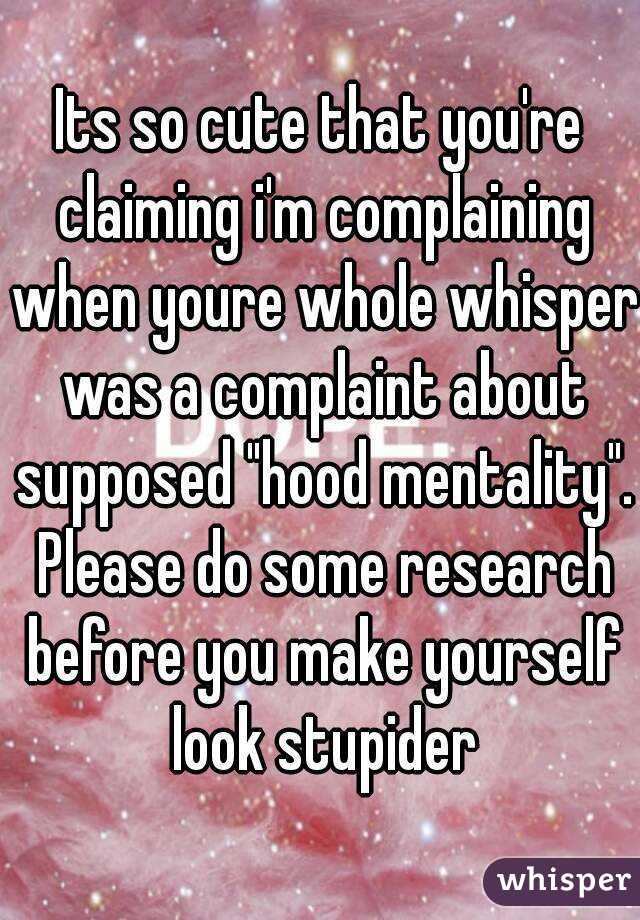 Its so cute that you're claiming i'm complaining when youre whole whisper was a complaint about supposed "hood mentality". Please do some research before you make yourself look stupider