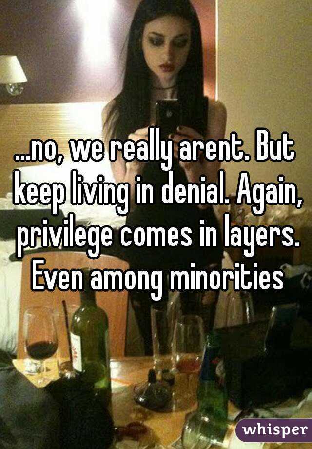 ...no, we really arent. But keep living in denial. Again, privilege comes in layers. Even among minorities