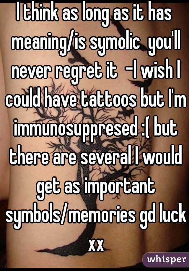 I think as long as it has meaning/is symolic  you'll never regret it  -I wish I could have tattoos but I'm immunosuppresed :( but there are several I would get as important symbols/memories gd luck xx