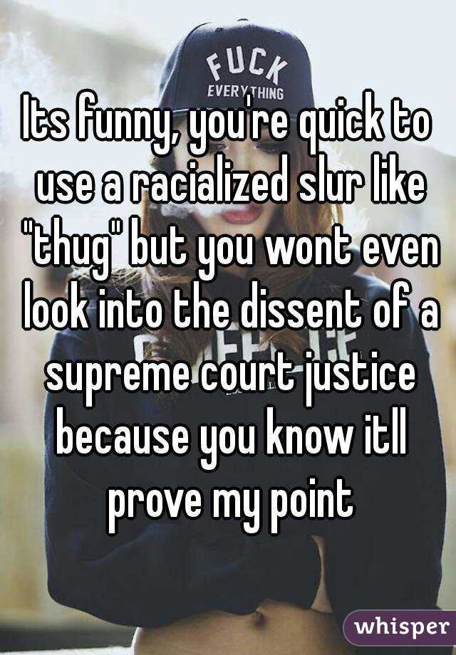 Its funny, you're quick to use a racialized slur like "thug" but you wont even look into the dissent of a supreme court justice because you know itll prove my point