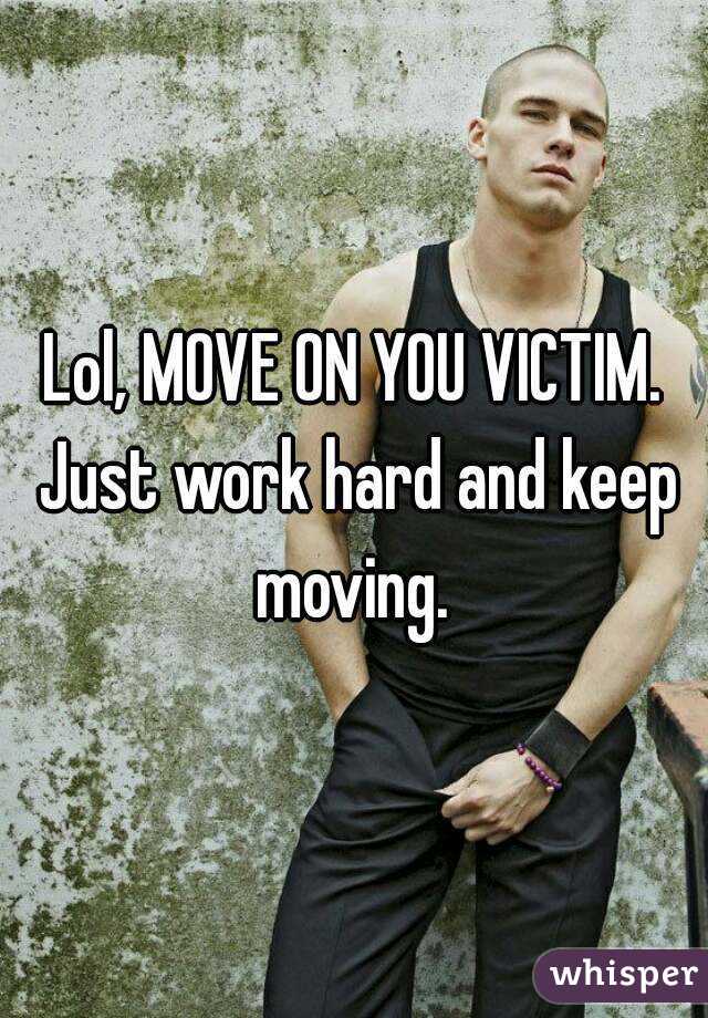 Lol, MOVE ON YOU VICTIM. Just work hard and keep moving. 