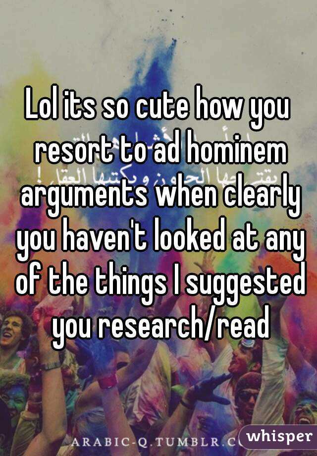 Lol its so cute how you resort to ad hominem arguments when clearly you haven't looked at any of the things I suggested you research/read