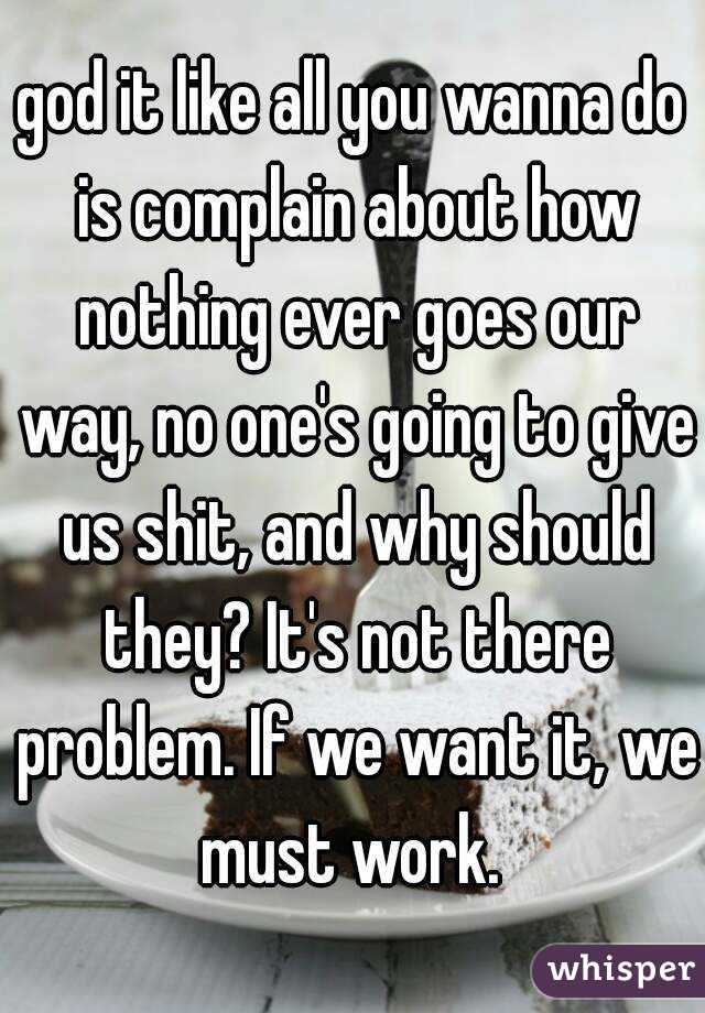 god it like all you wanna do is complain about how nothing ever goes our way, no one's going to give us shit, and why should they? It's not there problem. If we want it, we must work. 