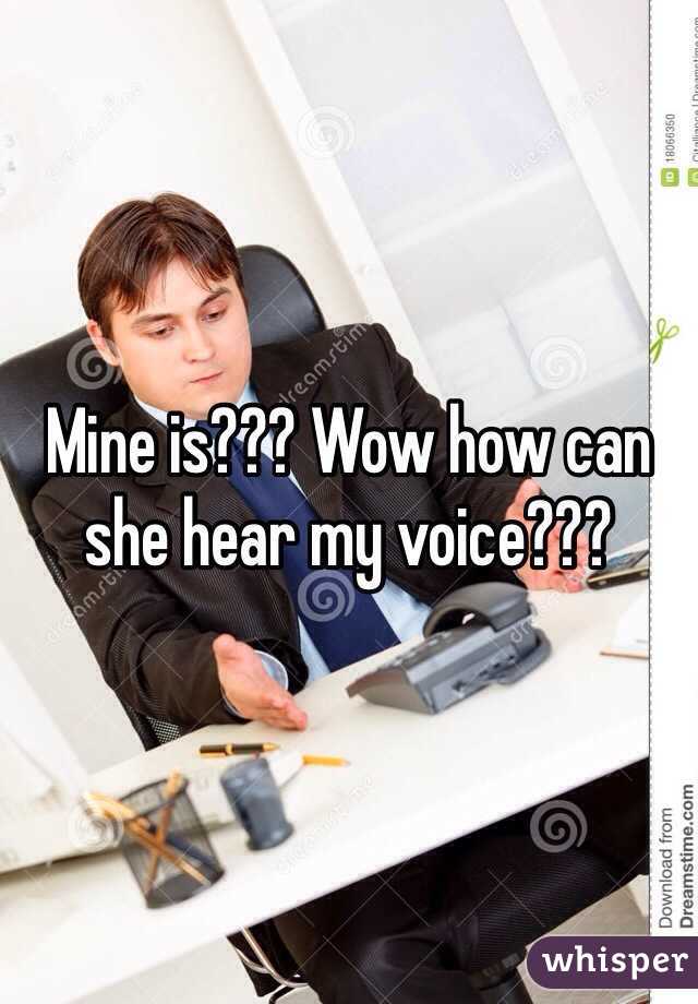 Mine is??? Wow how can she hear my voice???