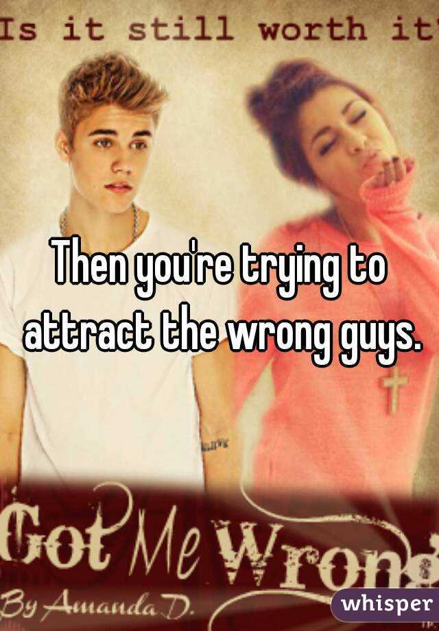 Then you're trying to attract the wrong guys.