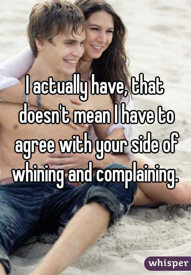 I actually have, that doesn't mean I have to agree with your side of whining and complaining. 