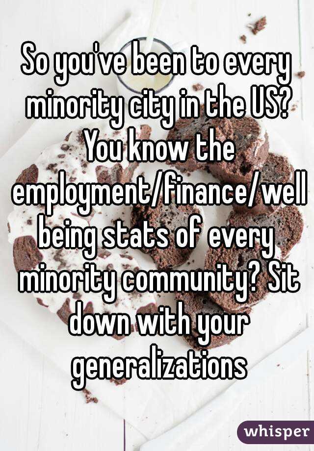 So you've been to every minority city in the US? You know the employment/finance/wellbeing stats of every minority community? Sit down with your generalizations