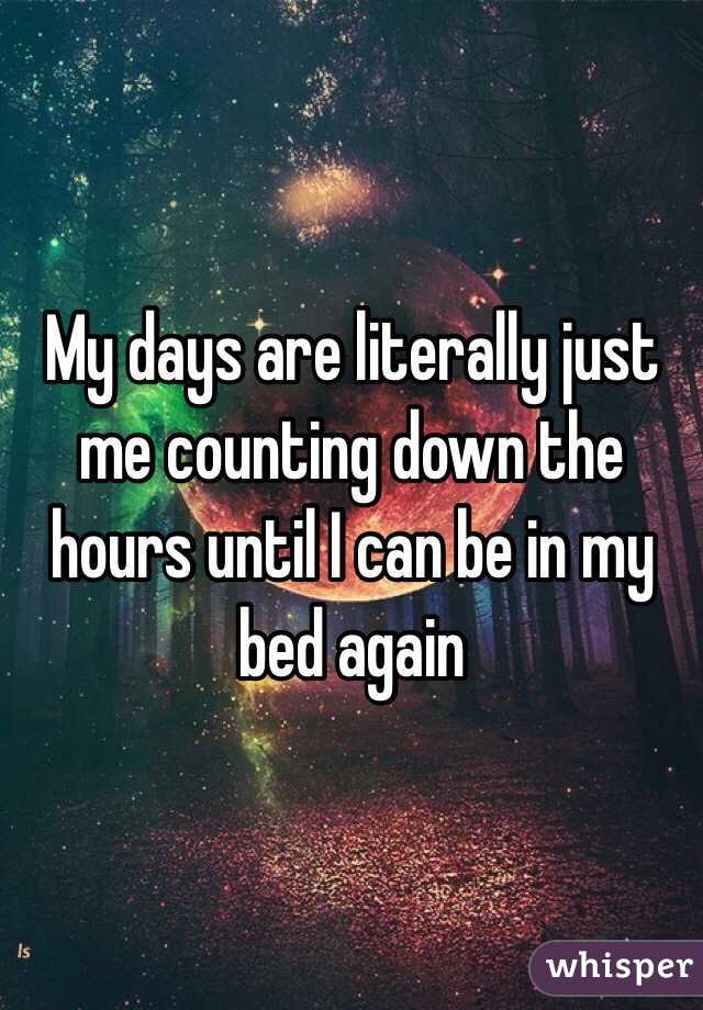My days are literally just me counting down the hours until I can be in my bed again