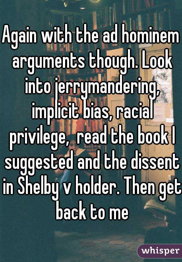 Again with the ad hominem arguments though. Look into jerrymandering, implicit bias, racial privilege,  read the book I suggested and the dissent in Shelby v holder. Then get back to me