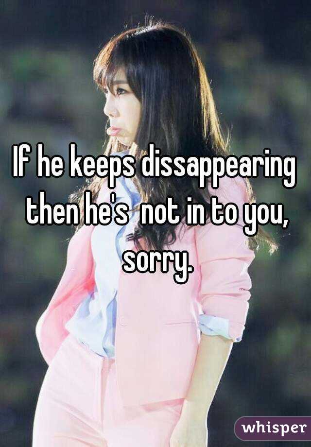 If he keeps dissappearing then he's  not in to you, sorry.
