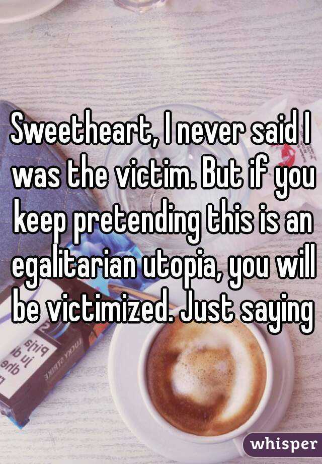 Sweetheart, I never said I was the victim. But if you keep pretending this is an egalitarian utopia, you will be victimized. Just saying