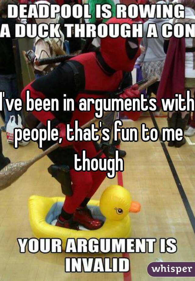 I've been in arguments with people, that's fun to me though