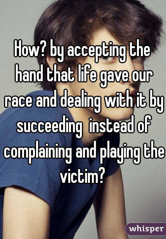 How? by accepting the hand that life gave our race and dealing with it by succeeding  instead of complaining and playing the victim? 