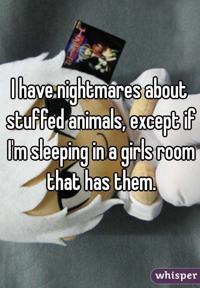 I have nightmares about stuffed animals, except if I'm sleeping in a girls room that has them.