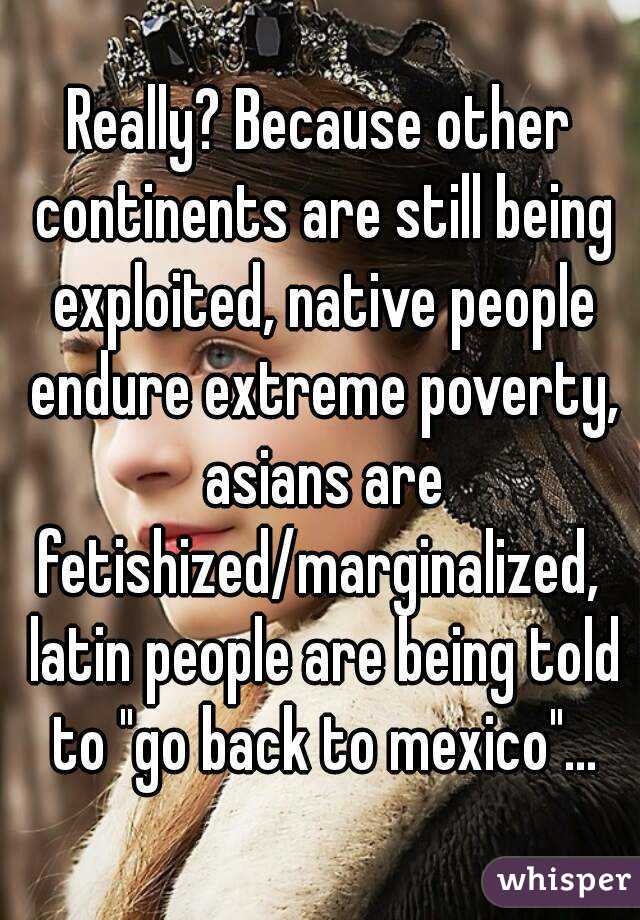 Really? Because other continents are still being exploited, native people endure extreme poverty, asians are fetishized/marginalized,  latin people are being told to "go back to mexico"...