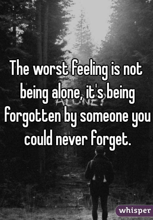 The worst feeling is not being alone, it's being forgotten by someone ...