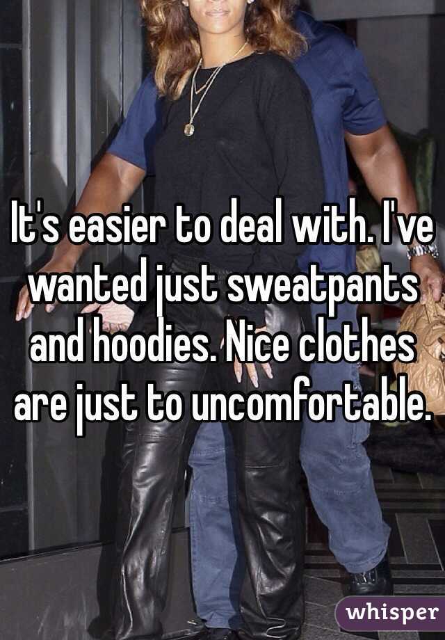 It's easier to deal with. I've wanted just sweatpants and hoodies. Nice clothes are just to uncomfortable.