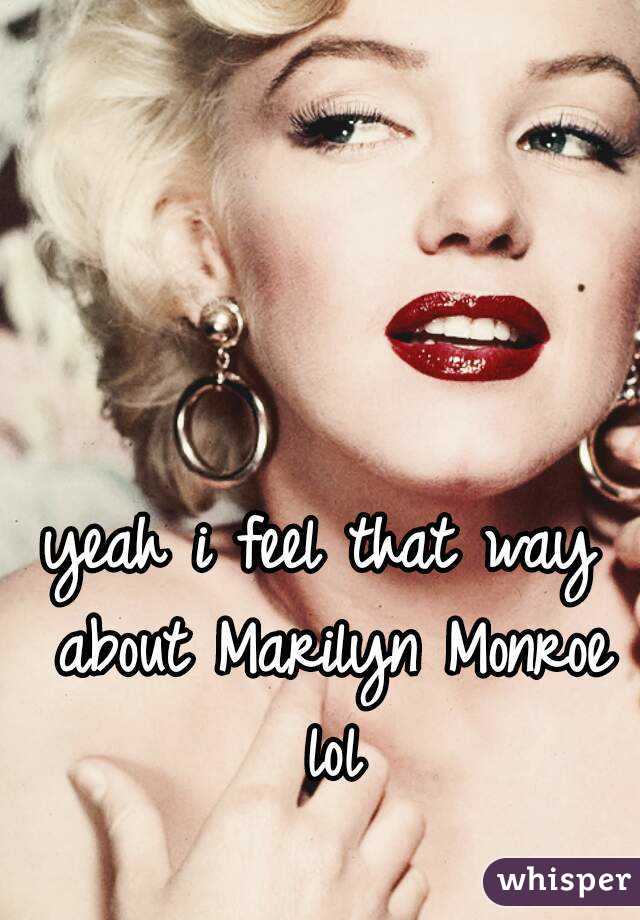 yeah i feel that way about Marilyn Monroe lol