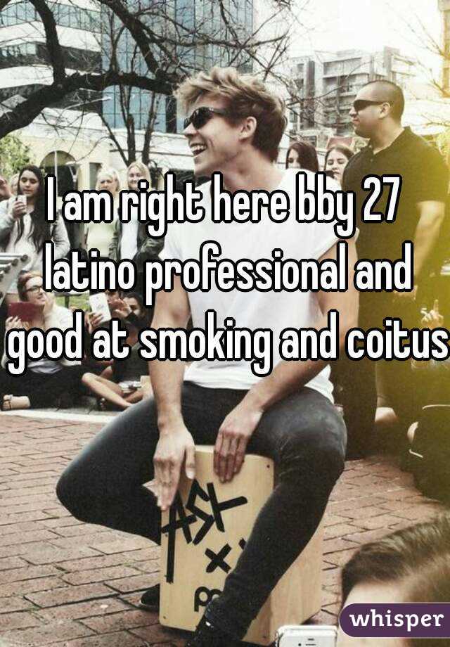 I am right here bby 27 latino professional and good at smoking and coitus 