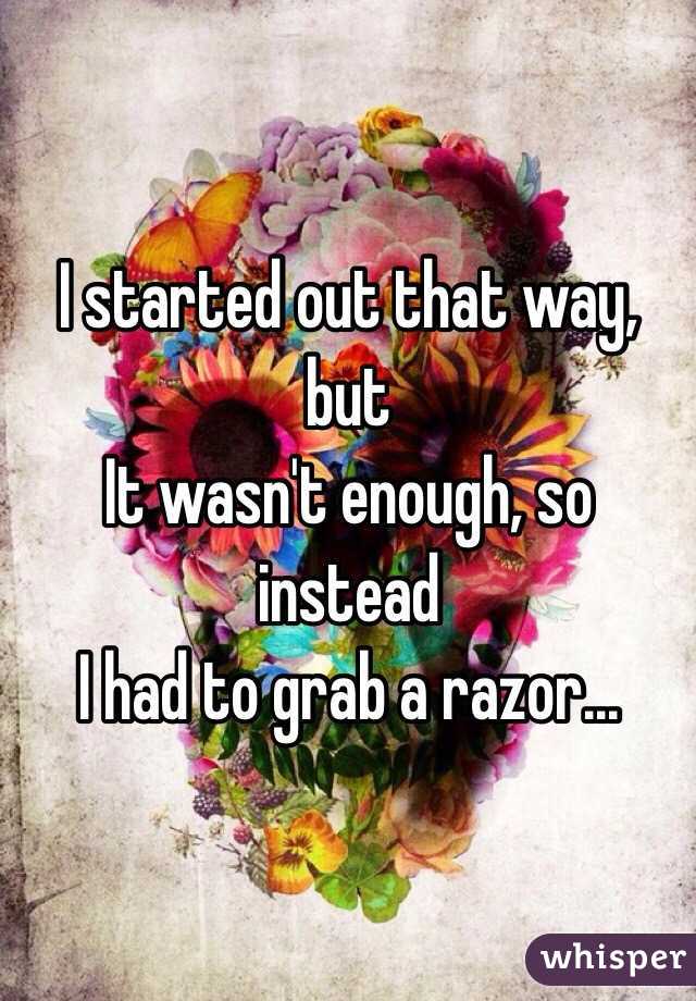 I started out that way, but
It wasn't enough, so instead
I had to grab a razor...