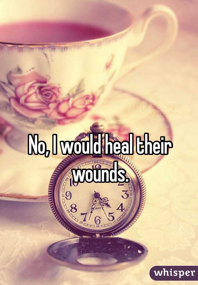No, I would heal their wounds.