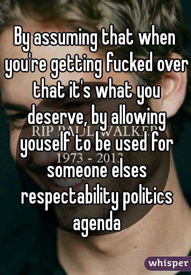 By assuming that when you're getting fucked over that it's what you deserve, by allowing youself to be used for someone elses respectability politics agenda