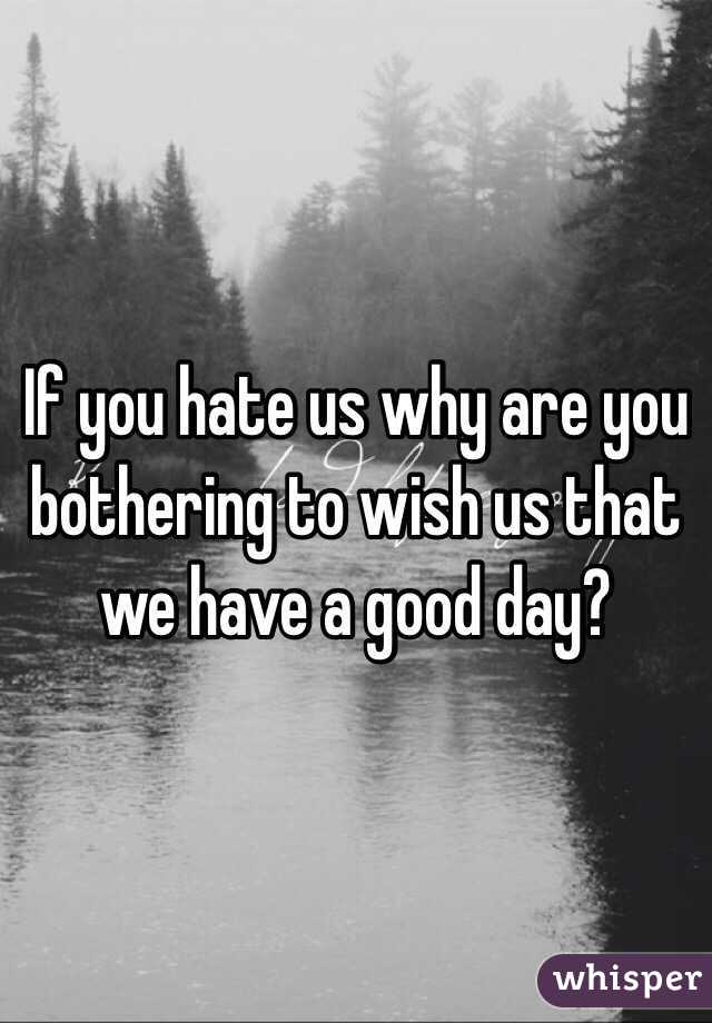 If you hate us why are you bothering to wish us that we have a good day?