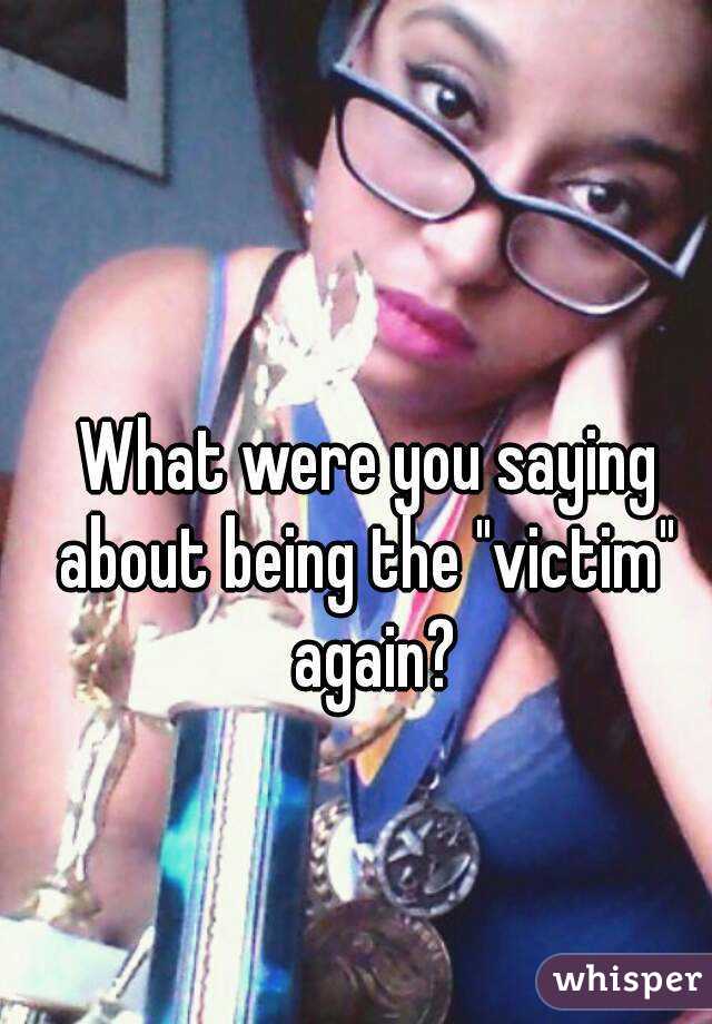 What were you saying about being the "victim"  again?