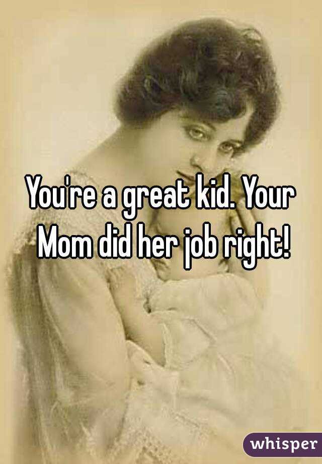 You're a great kid. Your Mom did her job right!