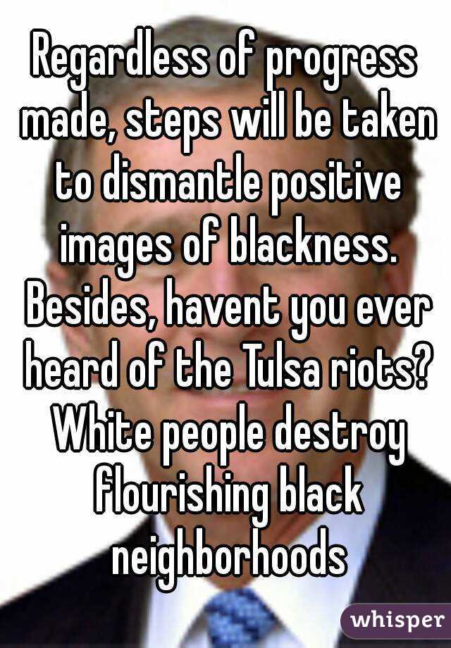 Regardless of progress made, steps will be taken to dismantle positive images of blackness. Besides, havent you ever heard of the Tulsa riots? White people destroy flourishing black neighborhoods