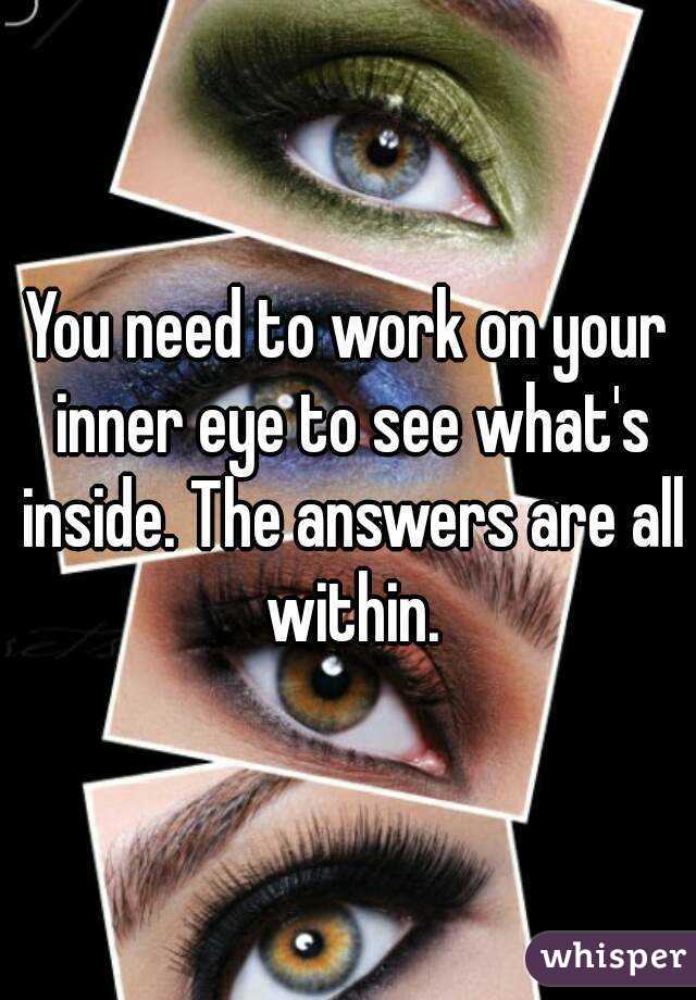 You need to work on your inner eye to see what's inside. The answers are all within.