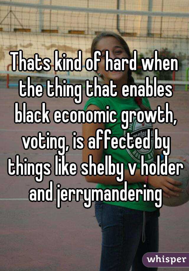 Thats kind of hard when the thing that enables black economic growth, voting, is affected by things like shelby v holder and jerrymandering