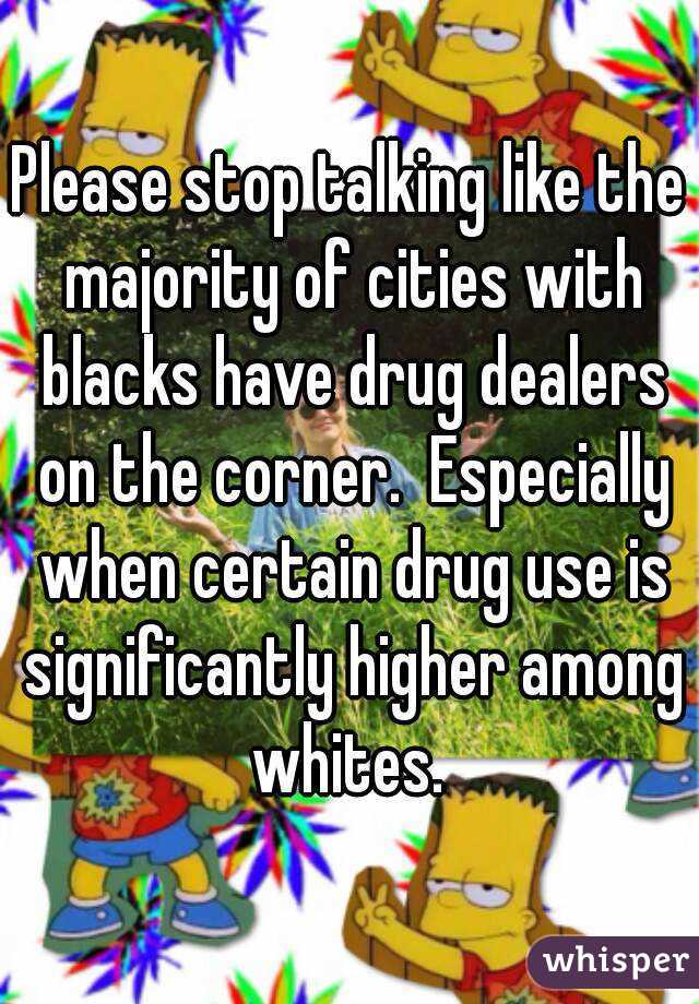 Please stop talking like the majority of cities with blacks have drug dealers on the corner.  Especially when certain drug use is significantly higher among whites. 