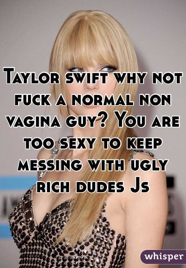 Taylor swift why not fuck a normal non vagina guy? You are too sexy to keep messing with ugly rich dudes Js